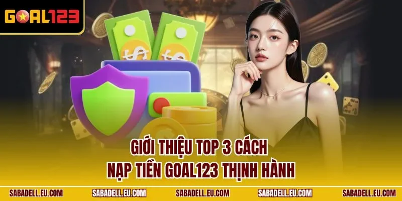 Giới thiệu top 3 cách nạp tiền GOAL123 thịnh hành